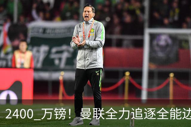2400 万镑！曼联全力追逐全能边卫，双线补强暗藏两套备选方案